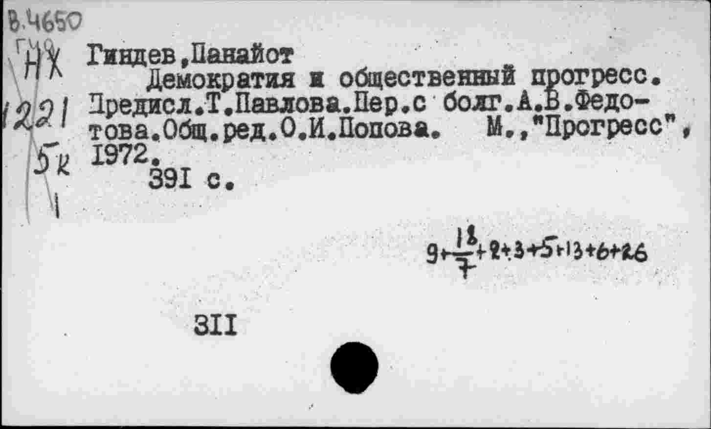 ﻿Гиндев .Панайот
п л Демократия и общественный прогресс«
/ л 9 I Лредисл«Т.Павлова.Пер.с болт.А.В .Федо-
това.Общ.ред.О.ИДопова,	М»,"Прогресс
1972.
391 с.
9^1*5^1-15+6^
311